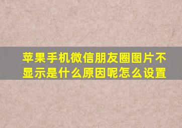 苹果手机微信朋友圈图片不显示是什么原因呢怎么设置