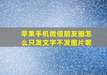 苹果手机微信朋友圈怎么只发文字不发图片呢