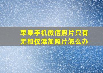 苹果手机微信照片只有无和仅添加照片怎么办