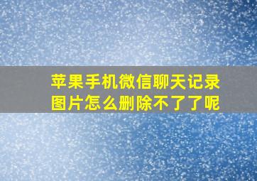 苹果手机微信聊天记录图片怎么删除不了了呢