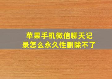 苹果手机微信聊天记录怎么永久性删除不了