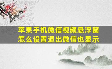 苹果手机微信视频悬浮窗怎么设置退出微信也显示