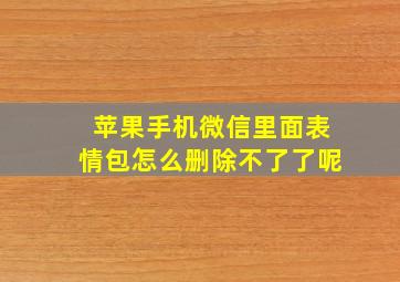 苹果手机微信里面表情包怎么删除不了了呢