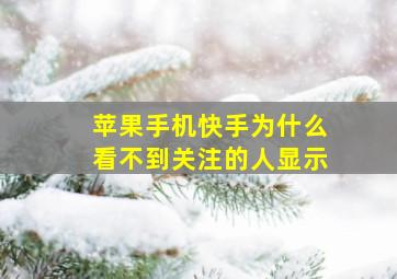 苹果手机快手为什么看不到关注的人显示