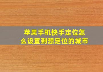 苹果手机快手定位怎么设置到想定位的城市