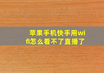 苹果手机快手用wifi怎么看不了直播了