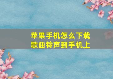 苹果手机怎么下载歌曲铃声到手机上