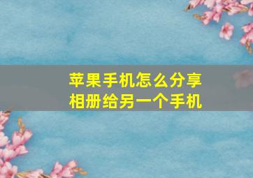 苹果手机怎么分享相册给另一个手机