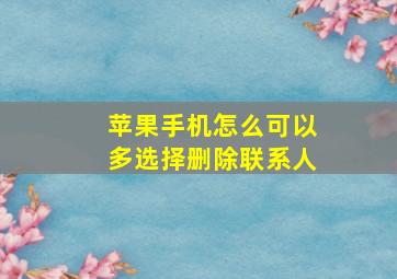 苹果手机怎么可以多选择删除联系人