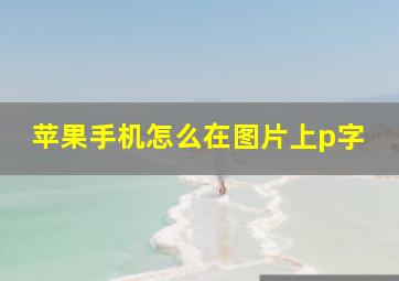 苹果手机怎么在图片上p字