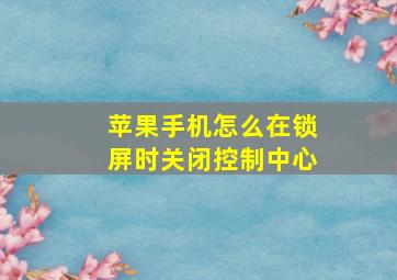 苹果手机怎么在锁屏时关闭控制中心