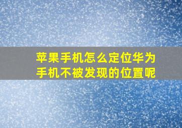 苹果手机怎么定位华为手机不被发现的位置呢