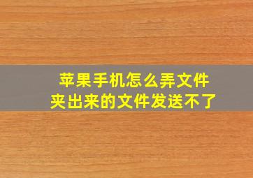 苹果手机怎么弄文件夹出来的文件发送不了