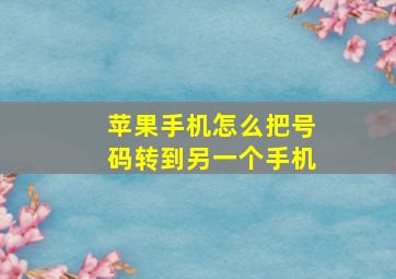 苹果手机怎么把号码转到另一个手机