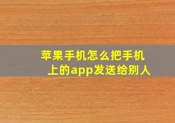 苹果手机怎么把手机上的app发送给别人