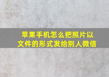 苹果手机怎么把照片以文件的形式发给别人微信