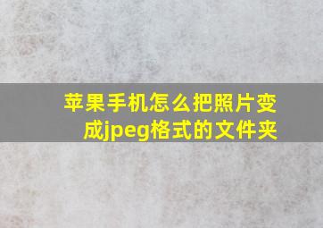 苹果手机怎么把照片变成jpeg格式的文件夹