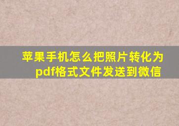 苹果手机怎么把照片转化为pdf格式文件发送到微信