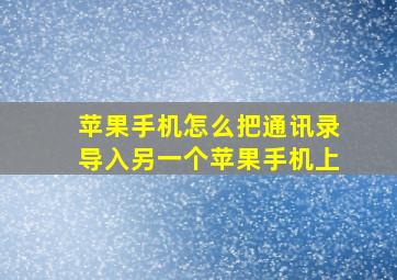 苹果手机怎么把通讯录导入另一个苹果手机上