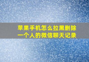 苹果手机怎么拉黑删除一个人的微信聊天记录