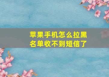 苹果手机怎么拉黑名单收不到短信了