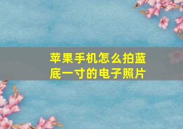 苹果手机怎么拍蓝底一寸的电子照片