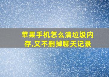 苹果手机怎么清垃圾内存,又不删掉聊天记录