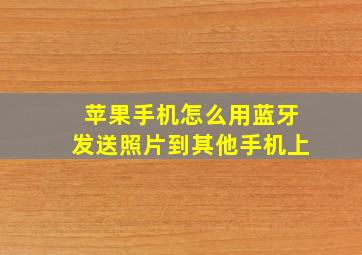 苹果手机怎么用蓝牙发送照片到其他手机上