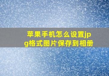 苹果手机怎么设置jpg格式图片保存到相册