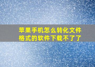 苹果手机怎么转化文件格式的软件下载不了了