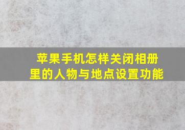 苹果手机怎样关闭相册里的人物与地点设置功能