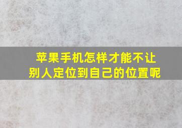 苹果手机怎样才能不让别人定位到自己的位置呢