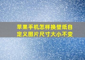 苹果手机怎样换壁纸自定义图片尺寸大小不变