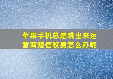 苹果手机总是跳出来运营商短信收费怎么办呢