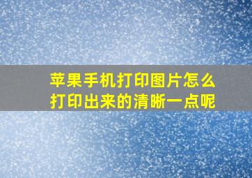 苹果手机打印图片怎么打印出来的清晰一点呢