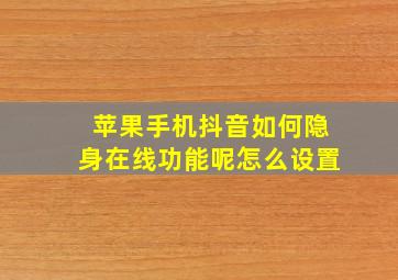 苹果手机抖音如何隐身在线功能呢怎么设置