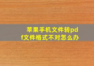 苹果手机文件转pdf文件格式不对怎么办