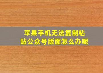 苹果手机无法复制粘贴公众号版面怎么办呢