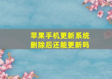 苹果手机更新系统删除后还能更新吗