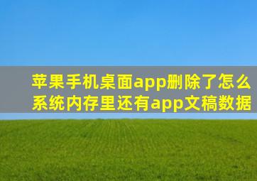 苹果手机桌面app删除了怎么系统内存里还有app文稿数据