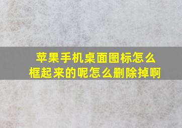 苹果手机桌面图标怎么框起来的呢怎么删除掉啊