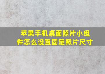 苹果手机桌面照片小组件怎么设置固定照片尺寸