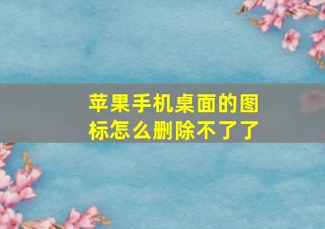 苹果手机桌面的图标怎么删除不了了