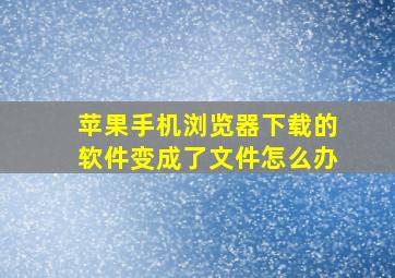 苹果手机浏览器下载的软件变成了文件怎么办