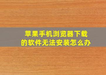 苹果手机浏览器下载的软件无法安装怎么办