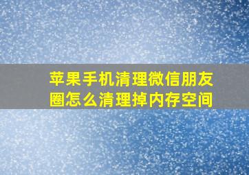 苹果手机清理微信朋友圈怎么清理掉内存空间