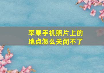 苹果手机照片上的地点怎么关闭不了