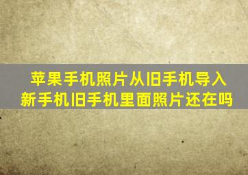 苹果手机照片从旧手机导入新手机旧手机里面照片还在吗