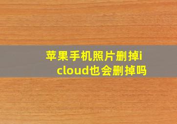 苹果手机照片删掉icloud也会删掉吗