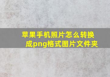 苹果手机照片怎么转换成png格式图片文件夹